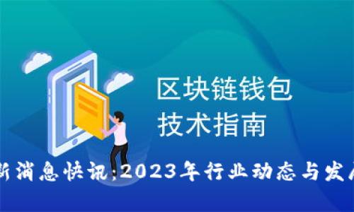 区块链最新消息快讯：2023年行业动态与发展趋势分析