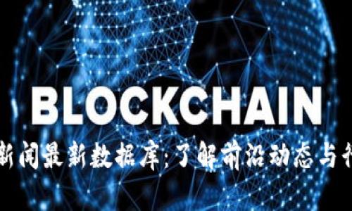 区块链新闻最新数据库：了解前沿动态与行业趋势