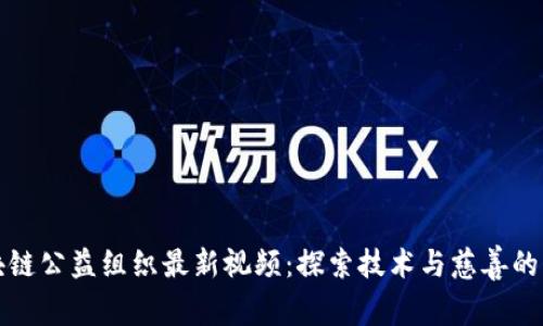 区块链公益组织最新视频：探索技术与慈善的结合